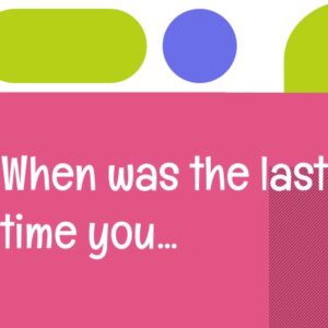 When was the last time you...?